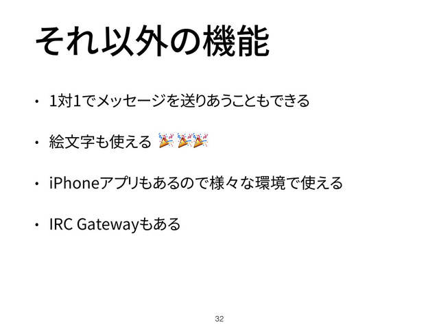 それ以外の機能
• 1対1でメッセージを送りあうこともできる
• 絵文字も使える  
• iPhoneアプリもあるので様々な環境で使える
• IRC Gatewayもある
32

