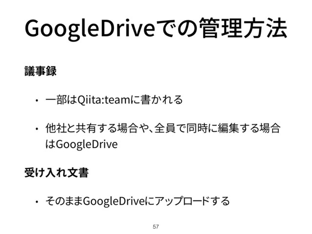 GoogleDriveでの管理方法
議事録
• 一部はQiita:teamに書かれる
• 他社と共有する場合や、全員で同時に編集する場合
はGoogleDrive
受け入れ文書
• そのままGoogleDriveにアップロードする
57

