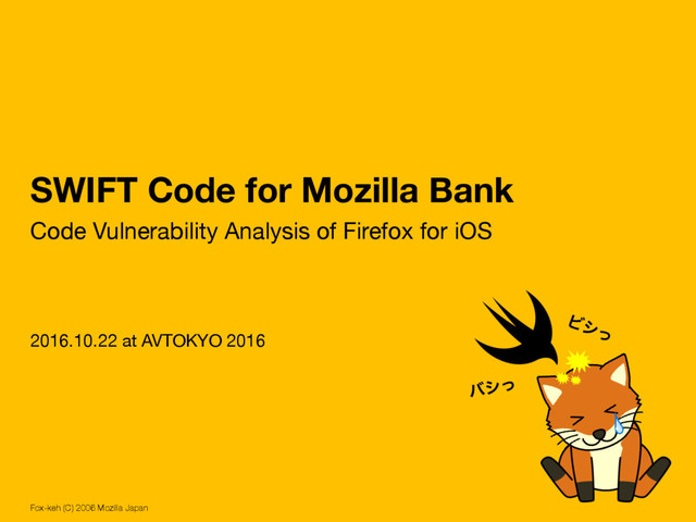 SWIFT Code for Mozilla Bank
Code Vulnerability Analysis of Firefox for iOS
2016.10.22 at AVTOKYO 2016
Fox-keh (C) 2006 Mozilla Japan

