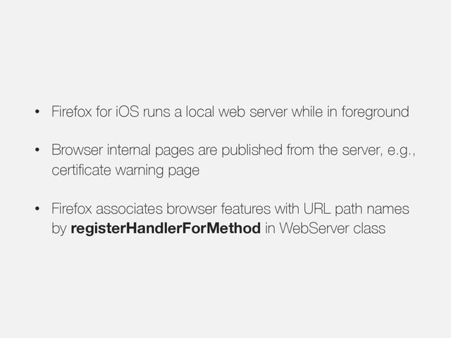 • Firefox for iOS runs a local web server while in foreground
• Browser internal pages are published from the server, e.g.,
certificate warning page
• Firefox associates browser features with URL path names
by registerHandlerForMethod in WebServer class
