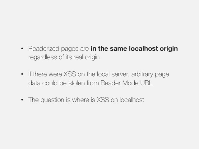 • Readerized pages are in the same localhost origin
regardless of its real origin
• If there were XSS on the local server, arbitrary page
data could be stolen from Reader Mode URL
• The question is where is XSS on localhost
