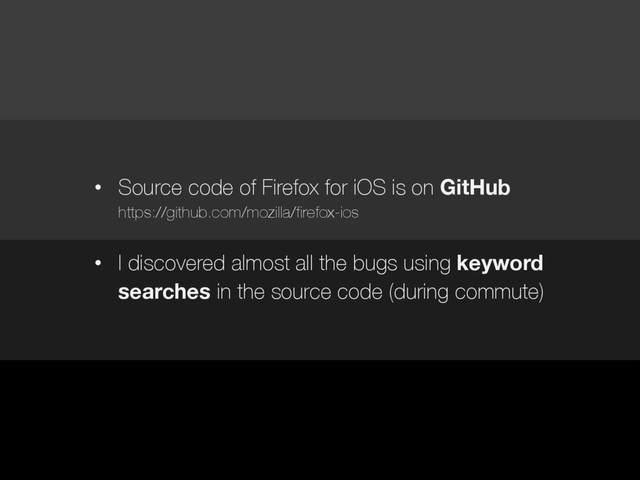 • Source code of Firefox for iOS is on GitHub
https://github.com/mozilla/firefox-ios
• I discovered almost all the bugs using keyword
searches in the source code (during commute)
