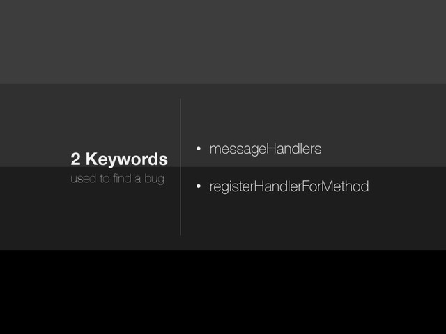 2 Keywords
used to find a bug
• messageHandlers
• registerHandlerForMethod
