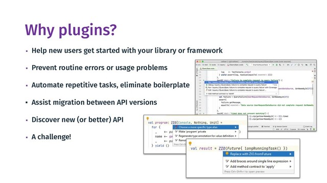 Why plugins?
▪ Help new users get started with your library or framework
▪ Prevent routine errors or usage problems
▪ Automate repetitive tasks, eliminate boilerplate
▪ Assist migration between API versions
▪ Discover new (or better) API
▪ A challenge!
