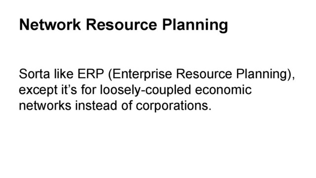 Network Resource Planning
Sorta like ERP (Enterprise Resource Planning),
except it’s for loosely-coupled economic
networks instead of corporations.
