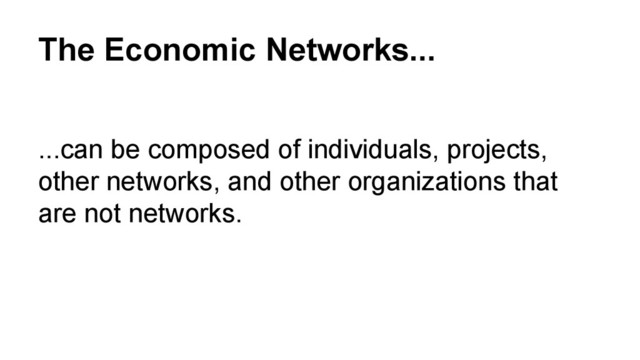 The Economic Networks...
...can be composed of individuals, projects,
other networks, and other organizations that
are not networks.
