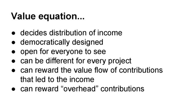 Value equation...
● decides distribution of income
● democratically designed
● open for everyone to see
● can be different for every project
● can reward the value flow of contributions
that led to the income
● can reward “overhead” contributions
