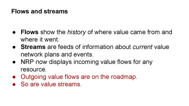 Flows and streams
● Flows show the history of where value came from and
where it went.
● Streams are feeds of information about current value
network plans and events.
● NRP now displays incoming value flows for any
resource.
● Outgoing value flows are on the roadmap.
● So are value streams.
