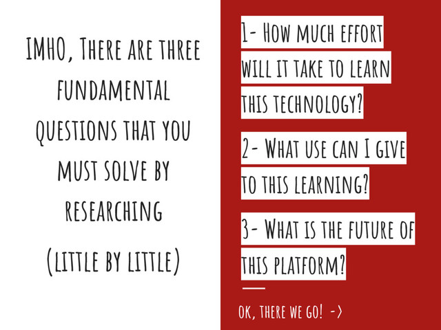 IMHO, There are three
fundamental
questions that you
must solve by
researching
(little by little)
1- How much effort
will it take to learn
this technology?
2- What use can I give
to this learning?
3- What is the future of
this platform?
ok, there we go! ->
