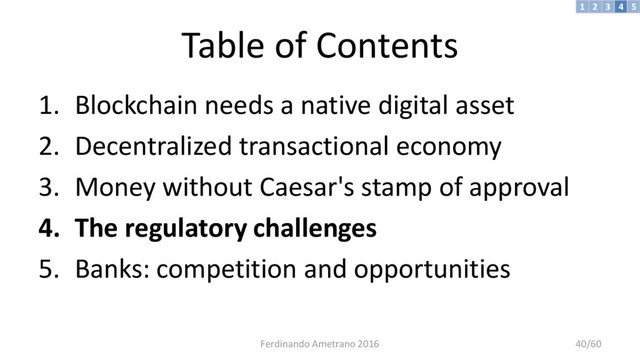 Table of Contents
1. Blockchain needs a native digital asset
2. Decentralized transactional economy
3. Money without Caesar's stamp of approval
4. The regulatory challenges
5. Banks: competition and opportunities
3 4 5
2
1
Ferdinando Ametrano 2016 40/60
