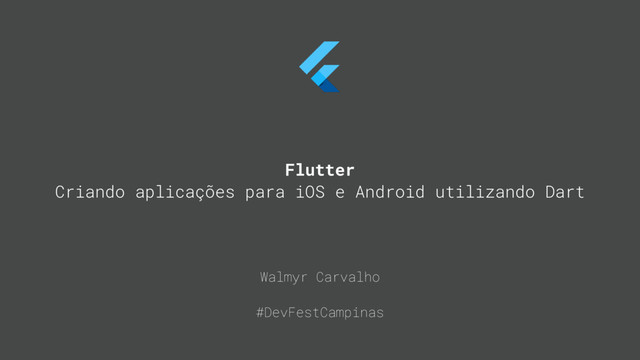 Walmyr Carvalho
#DevFestCampinas
Flutter
Criando aplicações para iOS e Android utilizando Dart
