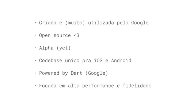 • Criada e (muito) utilizada pelo Google
• Open source <3
• Alpha (yet)
• Codebase único pra iOS e Android
• Powered by Dart (Google)
• Focada em alta performance e fidelidade
