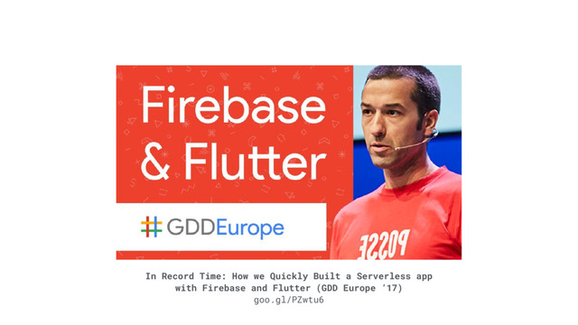 In Record Time: How we Quickly Built a Serverless app
with Firebase and Flutter (GDD Europe ’17)
goo.gl/PZwtu6
