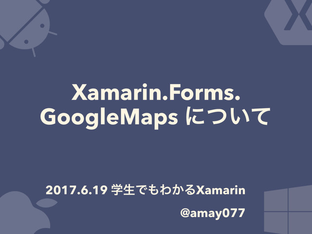 Xamarin.Forms.
GoogleMaps ʹ͍ͭͯ
2017.6.19 ֶੜͰ΋Θ͔ΔXamarin
@amay077
