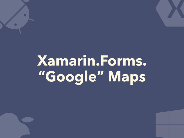 Xamarin.Forms.
“Google” Maps
