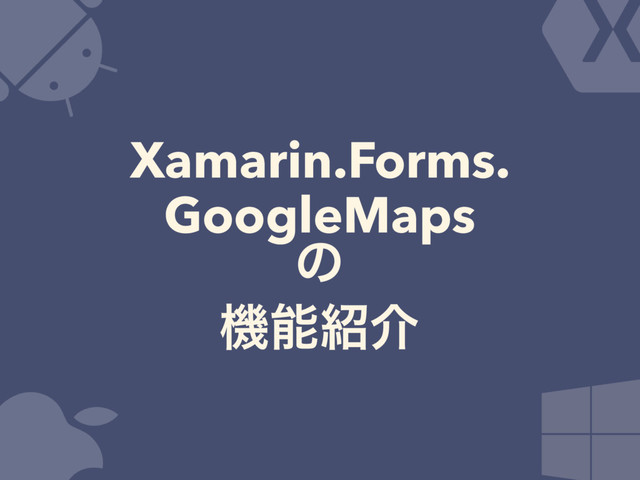 Xamarin.Forms.
GoogleMaps
ͷ
ػೳ঺հ
