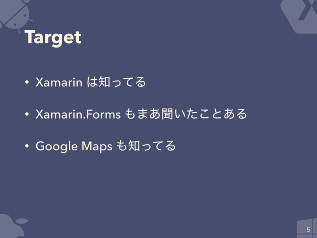 Target
• Xamarin ͸஌ͬͯΔ
• Xamarin.Forms ΋·͋ฉ͍ͨ͜ͱ͋Δ
• Google Maps ΋஌ͬͯΔ

