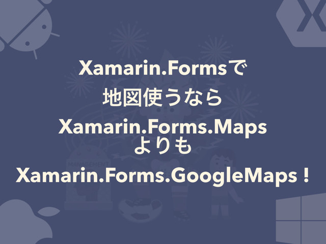 Xamarin.FormsͰ
஍ਤ࢖͏ͳΒ
Xamarin.Forms.Maps
ΑΓ΋
Xamarin.Forms.GoogleMaps !

