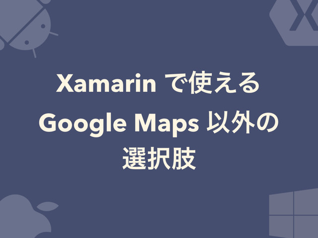 Xamarin Ͱ࢖͑Δ
Google Maps Ҏ֎ͷ
બ୒ࢶ
