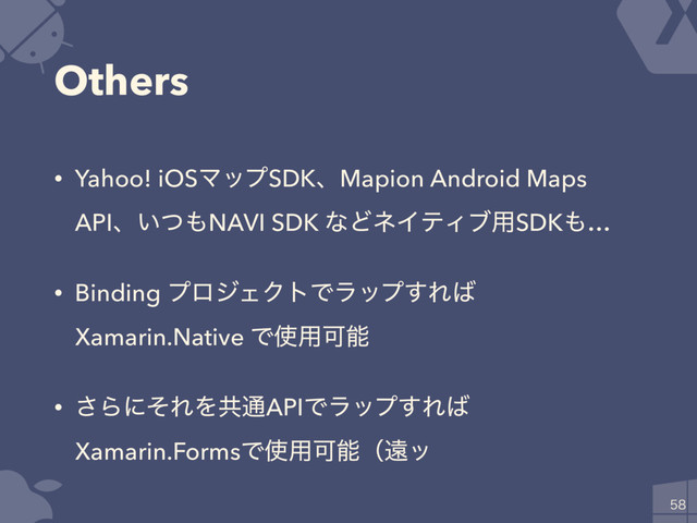Others
• Yahoo! iOSϚοϓSDKɺMapion Android Maps
APIɺ͍ͭ΋NAVI SDK ͳͲωΠςΟϒ༻SDK΋…
• Binding ϓϩδΣΫτͰϥοϓ͢Ε͹
Xamarin.Native Ͱ࢖༻Մೳ
• ͞ΒʹͦΕΛڞ௨APIͰϥοϓ͢Ε͹ 
Xamarin.FormsͰ࢖༻Մೳʢԕο

