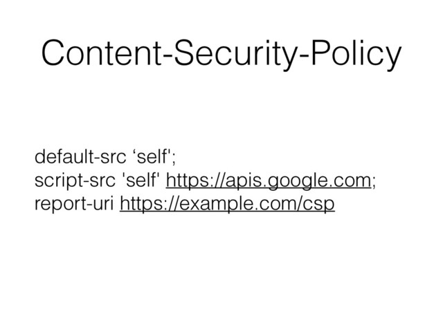 Content-Security-Policy
default-src ‘self'; 
script-src 'self' https://apis.google.com; 
report-uri https://example.com/csp
