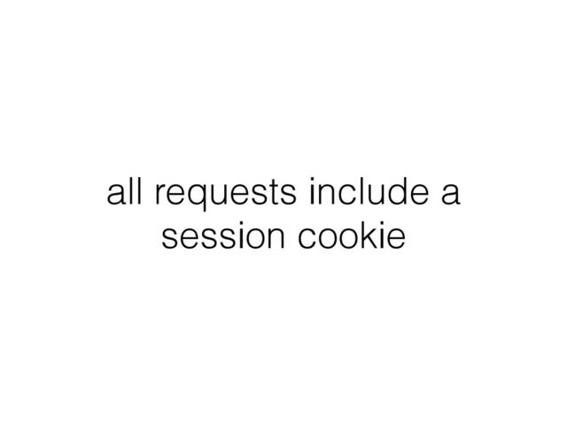 all requests include a
session cookie
