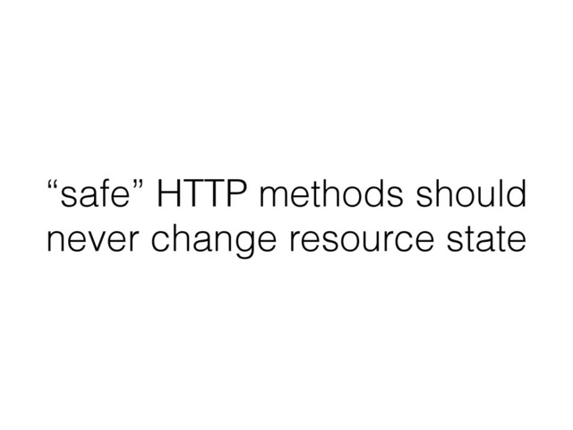 “safe” HTTP methods should
never change resource state
