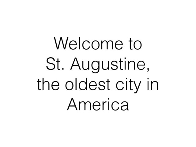 Welcome to
St. Augustine,
the oldest city in
America
