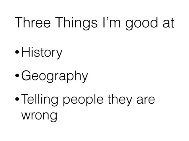 Three Things I’m good at
•History
•Geography
•Telling people they are
wrong
