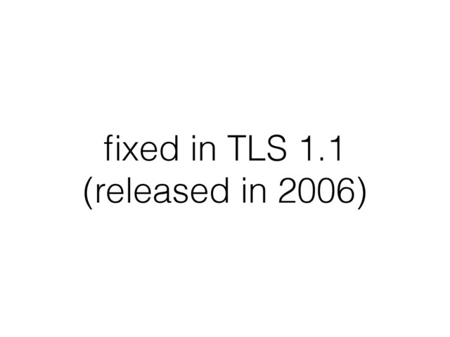 ﬁxed in TLS 1.1
(released in 2006)
