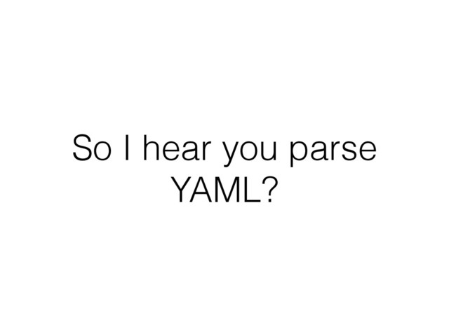 So I hear you parse
YAML?
