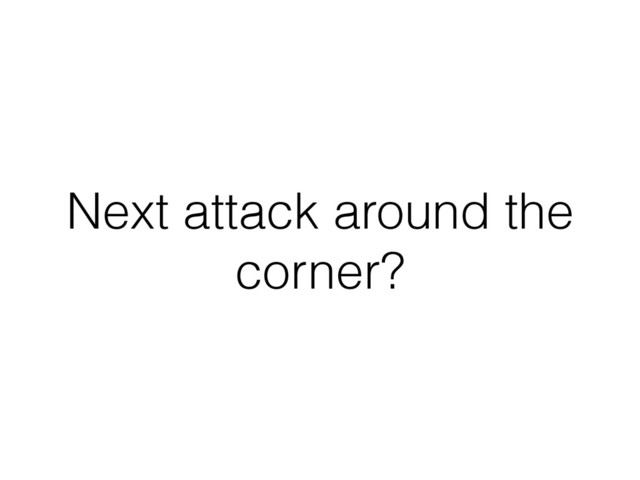 Next attack around the
corner?
