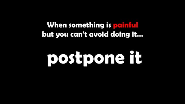 When something is painful
but you can't avoid doing it…
postpone it
