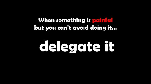 When something is painful
but you can't avoid doing it…
delegate it
