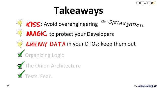 125 VictorRentea.ro
Tests. Fear.
Organizing Logic
The Onion Architecture
Enemy data
KISS: Avoid overengineering
Magic to protect your Developers
in your DTOs: keep them out
Takeaways
