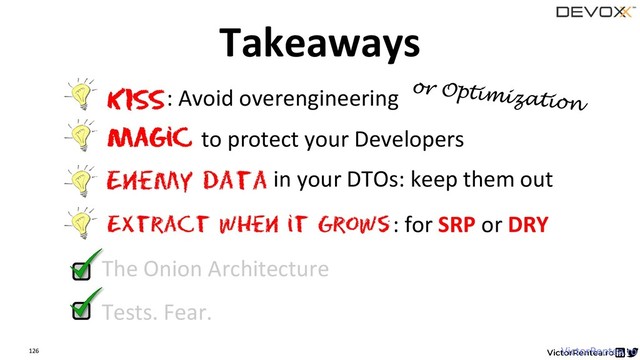 126 VictorRentea.ro
Tests. Fear.
Extract when it Grows
The Onion Architecture
KISS: Avoid overengineering
Magic to protect your Developers
: for SRP or DRY
Enemy data in your DTOs: keep them out
Takeaways
