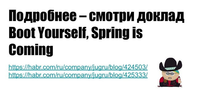 Подробнее – смотри доклад
Boot Yourself, Spring is
Coming
https://habr.com/ru/company/jugru/blog/424503/
https://habr.com/ru/company/jugru/blog/425333/
