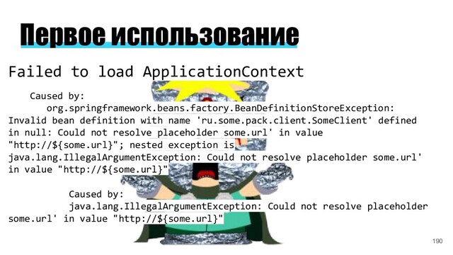 Failed to load ApplicationContext
Caused by:
org.springframework.beans.factory.BeanDefinitionStoreException:
Invalid bean definition with name 'ru.some.pack.client.SomeClient' defined
in null: Could not resolve placeholder some.url' in value
"http://${some.url}"; nested exception is
java.lang.IllegalArgumentException: Could not resolve placeholder some.url'
in value "http://${some.url}"
Caused by:
java.lang.IllegalArgumentException: Could not resolve placeholder
some.url' in value "http://${some.url}"
Первое использование
190
