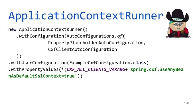ApplicationContextRunner
new ApplicationContextRunner()
.withConfiguration(AutoConfigurations.of(
PropertyPlaceholderAutoConfiguration,
CxfClientAutoConfiguration
))
.withUserConfiguration(ExampleCxfConfiguration.class)
.withPropertyValues(*(CXF_ALL_CLIENTS_VARARG+'spring.cxf.useAnyBea
nAsDefaultSslContext=true'))
198
