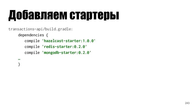 Добавляем стартеры
transactions-api/build.gradle:
dependencies {
compile 'hazelcast-starter:1.0.0'
compile 'redis-starter:0.2.0'
compile 'mongodb-starter:0.2.0'
…
}
243
