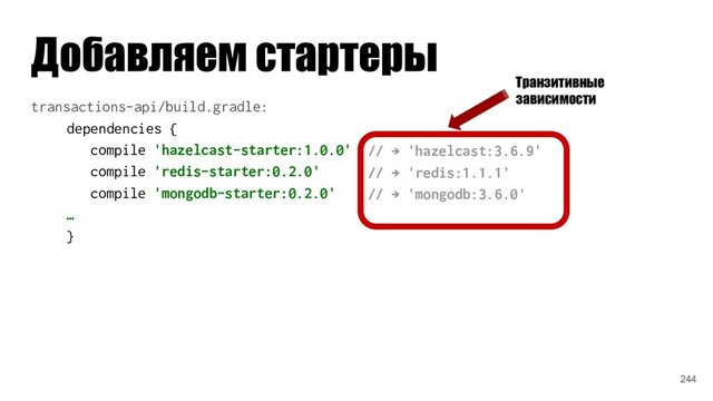 Добавляем стартеры
transactions-api/build.gradle:
dependencies {
compile 'hazelcast-starter:1.0.0'
compile 'redis-starter:0.2.0'
compile 'mongodb-starter:0.2.0'
…
}
// → 'hazelcast:3.6.9'
// → 'redis:1.1.1'
// → 'mongodb:3.6.0'
Транзитивные
зависимости
244
