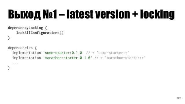 Выход №1 – latest version + locking
dependencyLocking {
lockAllConfigurations()
}
dependencies {
implementation 'some-starter:0.1.0' // → 'some-starter:+'
implementation 'marathon-starter:0.1.0' // → 'marathon-starter:+'
...
}
272
