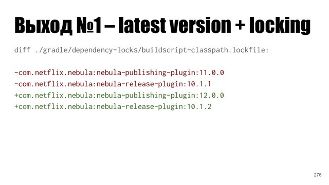 Выход №1 – latest version + locking
diff ./gradle/dependency-locks/buildscript-classpath.lockfile:
-com.netflix.nebula:nebula-publishing-plugin:11.0.0
-com.netflix.nebula:nebula-release-plugin:10.1.1
+com.netflix.nebula:nebula-publishing-plugin:12.0.0
+com.netflix.nebula:nebula-release-plugin:10.1.2
276
