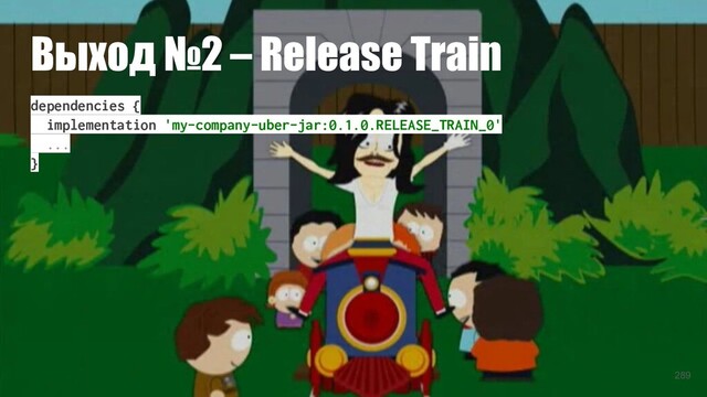 Выход №2 – Release Train
dependencies {
implementation 'my-company-uber-jar:0.1.0.RELEASE_TRAIN_0'
...
}
289
