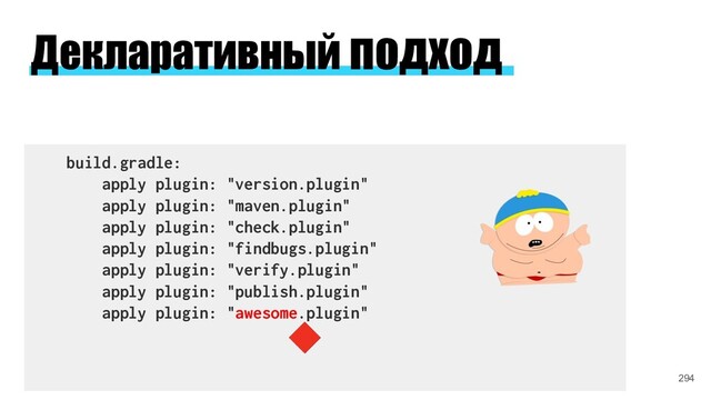 build.gradle:
apply plugin: "version.plugin"
apply plugin: "maven.plugin"
apply plugin: "check.plugin"
apply plugin: "findbugs.plugin"
apply plugin: "verify.plugin"
apply plugin: "publish.plugin"
apply plugin: "awesome.plugin"
294
Декларативный подход
