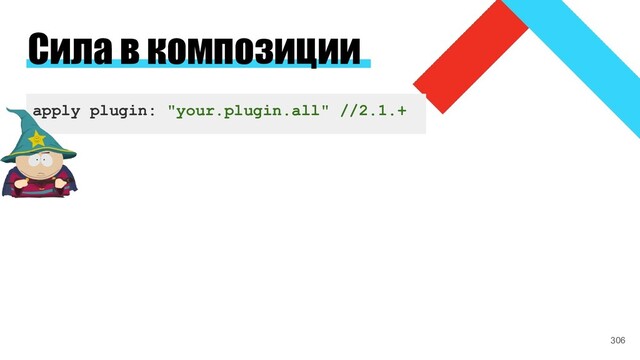 Сила в композиции
apply plugin: "your.plugin.all" //2.1.+
306
