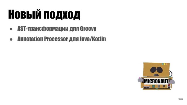 Новый подход
MICRONAUT
● AST-трансформации для Groovy
● Annotation Processor для Java/Kotlin
340
