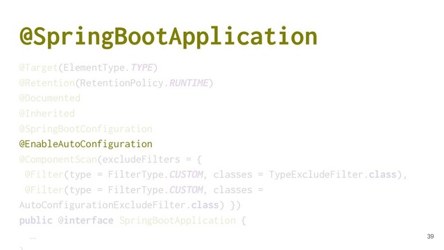 @SpringBootApplication
@Target(ElementType.TYPE)
@Retention(RetentionPolicy.RUNTIME)
@Documented
@Inherited
@SpringBootConfiguration
@EnableAutoConfiguration
@ComponentScan(excludeFilters = {
@Filter(type = FilterType.CUSTOM, classes = TypeExcludeFilter.class),
@Filter(type = FilterType.CUSTOM, classes =
AutoConfigurationExcludeFilter.class) })
public @interface SpringBootApplication {
… 39
