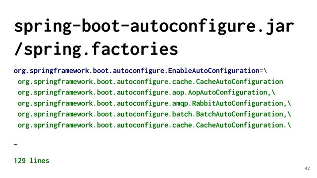 spring-boot-autoconfigure.jar
/spring.factories
org.springframework.boot.autoconfigure.EnableAutoConfiguration=\
org.springframework.boot.autoconfigure.cache.CacheAutoConfiguration
org.springframework.boot.autoconfigure.aop.AopAutoConfiguration,\
org.springframework.boot.autoconfigure.amqp.RabbitAutoConfiguration,\
org.springframework.boot.autoconfigure.batch.BatchAutoConfiguration,\
org.springframework.boot.autoconfigure.cache.CacheAutoConfiguration.\
…
129 lines
42
