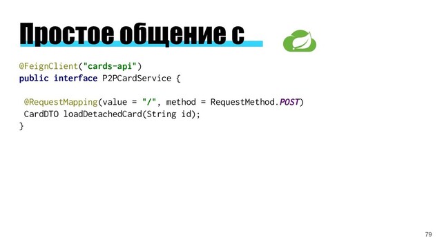 Простое общение с
@FeignClient("cards-api")
public interface P2PCardService {
@RequestMapping(value = "/", method = RequestMethod.POST)
CardDTO loadDetachedCard(String id);
}
79
